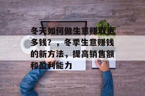 冬天如何做生意赚取更多钱?,冬季生意赚钱的新方法,提高销售额和盈利能力 冬天如何做生意赚取更多钱?,冬季生意赚钱的新方法,提高销售额和盈利能力