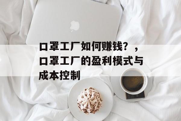 口罩工厂如何赚钱?,口罩工厂的盈利模式与成本控制 口罩工厂如何赚钱?,口罩工厂的盈利模式与成本控制