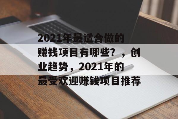 2021年最适合做的赚钱项目有哪些?,创业趋势,2021年的最受欢迎赚钱项目推荐 2021年最适合做的赚钱项目有哪些?,创业趋势,2021年的最受欢迎赚钱项目推荐