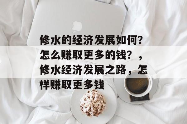 修水的经济发展如何?怎么赚取更多的钱?,修水经济发展之路,怎样赚取更多钱 修水的经济发展如何?怎么赚取更多的钱?,修水经济发展之路,怎样赚取更多钱