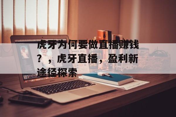 虎牙为何要做直播赚钱?,虎牙直播,盈利新途径探索 虎牙为何要做直播赚钱?,虎牙直播,盈利新途径探索