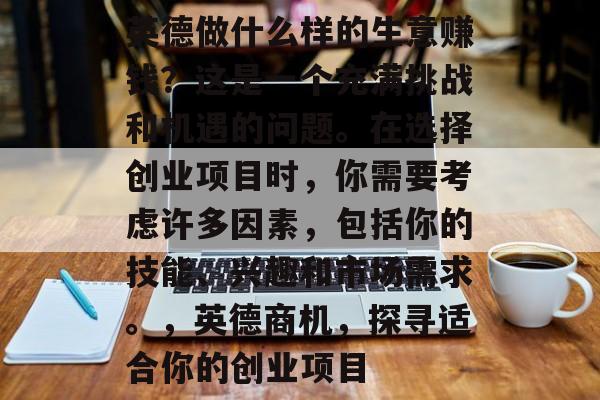 英德做什么样的生意赚钱?这是一个充满挑战和机遇的问题。在选择创业项目时,你需要考虑许多因素,包括你的技能、兴趣和市场需求。,英德商机,探寻适合你的创业项目 英德做什么样的生意赚钱?这是一个充满挑战和机遇的问题。在选择创业项目时,你需要考虑许多因素,包括你的技能、兴趣和市场需求。,英德商机,探寻适合你的创业项目