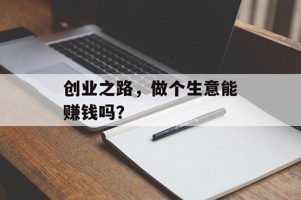 创业之路,做个生意能赚钱吗? 创业之路,做个生意能赚钱吗?