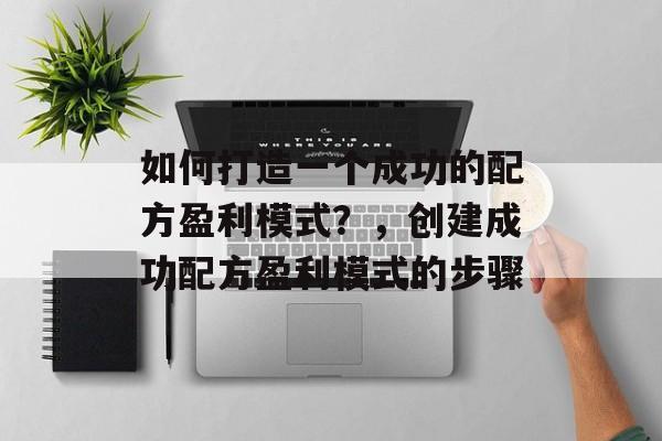 如何打造一个成功的配方盈利模式?,创建成功配方盈利模式的步骤 如何打造一个成功的配方盈利模式?,创建成功配方盈利模式的步骤