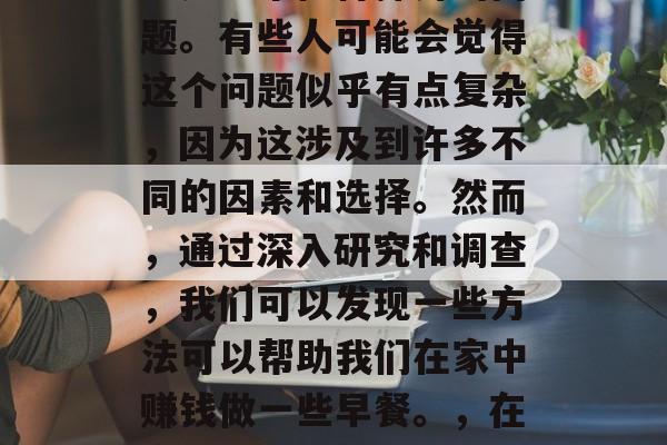 做什么早餐可以赚钱?这是一个值得探讨的问题。有些人可能会觉得这个问题似乎有点复杂,因为这涉及到许多不同的因素和选择。然而,通过深入研究和调查,我们可以发现一些方法可以帮助我们在家中赚钱做一些早餐。,在家制作美食赚取收入的10种方式 做什么早餐可以赚钱?这是一个值得探讨的问题。有些人可能会觉得这个问题似乎有点复杂,因为这涉及到许多不同的因素和选择。然而,通过深入研究和调查,我们可以发现一些方法可以帮助我们在家中赚钱做一些早餐。,在家制作美食赚取收入的10种方式