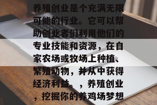 养殖创业是个充满无限可能的行业。它可以帮助创业者们利用他们的专业技能和资源,在自家农场或牧场上种植、繁殖动物,并从中获得经济利益。,养殖创业,挖掘你的养鸡场梦想 养殖创业是个充满无限可能的行业。它可以帮助创业者们利用他们的专业技能和资源,在自家农场或牧场上种植、繁殖动物,并从中获得经济利益。,养殖创业,挖掘你的养鸡场梦想