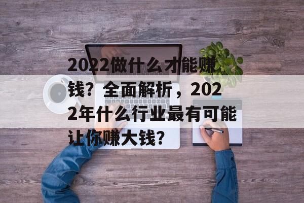 2022做什么才能赚钱?全面解析,2022年什么行业最有可能让你赚大钱? 2022做什么才能赚钱?全面解析,2022年什么行业最有可能让你赚大钱?