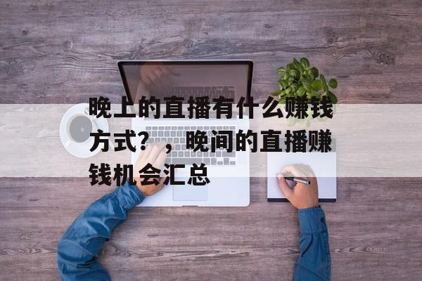 晚上的直播有什么赚钱方式?,晚间的直播赚钱机会汇总 晚上的直播有什么赚钱方式?,晚间的直播赚钱机会汇总