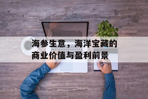 海参生意,海洋宝藏的商业价值与盈利前景 海参生意,海洋宝藏的商业价值与盈利前景