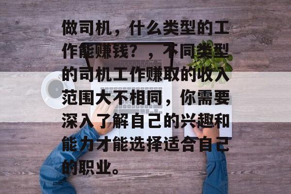 做司机,什么类型的工作能赚钱?,不同类型的司机工作赚取的收入范围大不相同,你需要深入了解自己的兴趣和能力才能选择适合自己的职业。 做司机,什么类型的工作能赚钱?,不同类型的司机工作赚取的收入范围大不相同,你需要深入了解自己的兴趣和能力才能选择适合自己的职业。