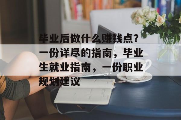 毕业后做什么赚钱点?一份详尽的指南,毕业生就业指南,一份职业规划建议 毕业后做什么赚钱点?一份详尽的指南,毕业生就业指南,一份职业规划建议
