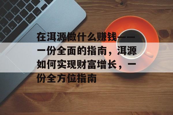 在洱源做什么赚钱——一份全面的指南,洱源如何实现财富增长,一份全方位指南 在洱源做什么赚钱——一份全面的指南,洱源如何实现财富增长,一份全方位指南