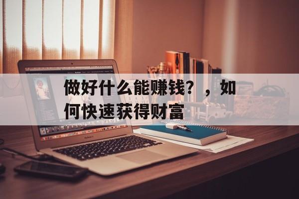做好什么能赚钱?,如何快速获得财富 做好什么能赚钱?,如何快速获得财富