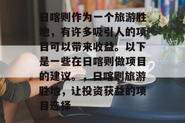 日喀则作为一个旅游胜地,有许多吸引人的项目可以带来收益。以下是一些在日喀则做项目的建议。,日喀则旅游胜地,让投资获益的项目选择 日喀则作为一个旅游胜地,有许多吸引人的项目可以带来收益。以下是一些在日喀则做项目的建议。,日喀则旅游胜地,让投资获益的项目选择