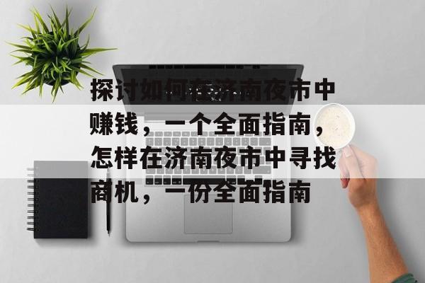 探讨如何在济南夜市中赚钱,一个全面指南,怎样在济南夜市中寻找商机,一份全面指南 探讨如何在济南夜市中赚钱,一个全面指南,怎样在济南夜市中寻找商机,一份全面指南