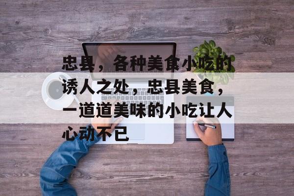 忠县,各种美食小吃的诱人之处,忠县美食,一道道美味的小吃让人心动不已 忠县,各种美食小吃的诱人之处,忠县美食,一道道美味的小吃让人心动不已
