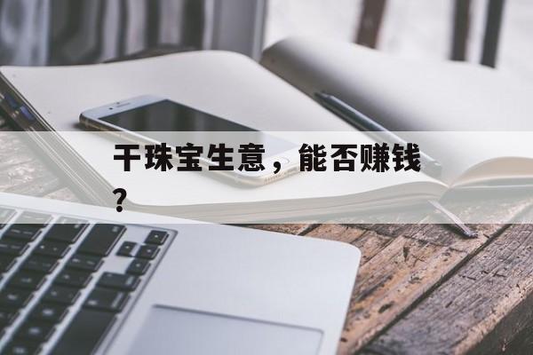 干珠宝生意,能否赚钱? 干珠宝生意,能否赚钱?