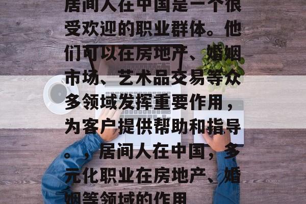 居间人在中国是一个很受欢迎的职业群体。他们可以在房地产、婚姻市场、艺术品交易等众多领域发挥重要作用，为客户提供帮助和指导。，居间人在中国，多元化职业在房地产、婚姻等领域的作用