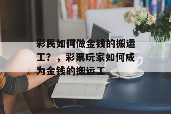 彩民如何做金钱的搬运工?,彩票玩家如何成为金钱的搬运工 彩民如何做金钱的搬运工?,彩票玩家如何成为金钱的搬运工