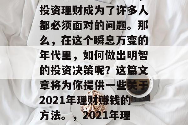 在如今这个多元化、竞争激烈的市场环境中,投资理财成为了许多人都必须面对的问题。那么,在这个瞬息万变的年代里,如何做出明智的投资决策呢?这篇文章将为你提供一些关于2021年理财赚钱的方法。,2021年理财赚钱方法,你的首选投资策略 在如今这个多元化、竞争激烈的市场环境中,投资理财成为了许多人都必须面对的问题。那么,在这个瞬息万变的年代里,如何做出明智的投资决策呢?这篇文章将为你提供一些关于2021年理财赚钱的方法。,2021年理财赚钱方法,你的首选投资策略