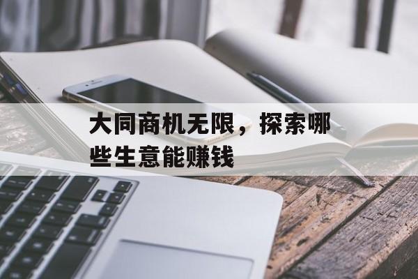 大同商机无限,探索哪些生意能赚钱 大同商机无限,探索哪些生意能赚钱