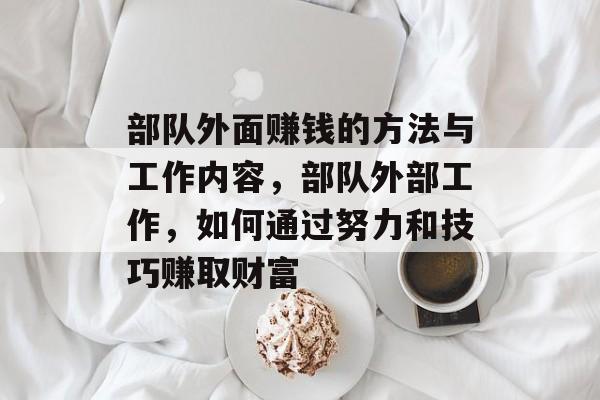 部队外面赚钱的方法与工作内容,部队外部工作,如何通过努力和技巧赚取财富 部队外面赚钱的方法与工作内容,部队外部工作,如何通过努力和技巧赚取财富