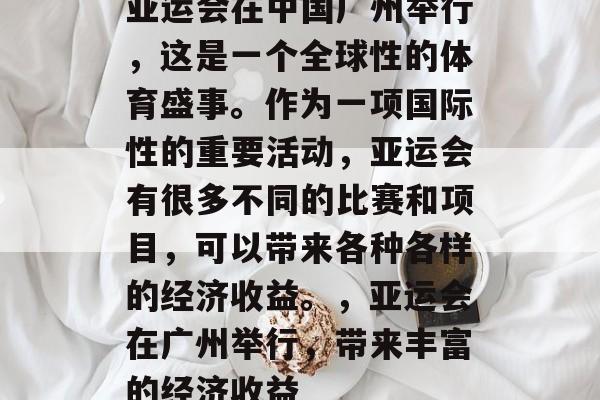 亚运会在中国广州举行,这是一个全球性的体育盛事。作为一项国际性的重要活动,亚运会有很多不同的比赛和项目,可以带来各种各样的经济收益。,亚运会在广州举行,带来丰富的经济收益 亚运会在中国广州举行,这是一个全球性的体育盛事。作为一项国际性的重要活动,亚运会有很多不同的比赛和项目,可以带来各种各样的经济收益。,亚运会在广州举行,带来丰富的经济收益