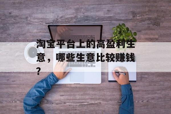 淘宝平台上的高盈利生意,哪些生意比较赚钱? 淘宝平台上的高盈利生意,哪些生意比较赚钱?