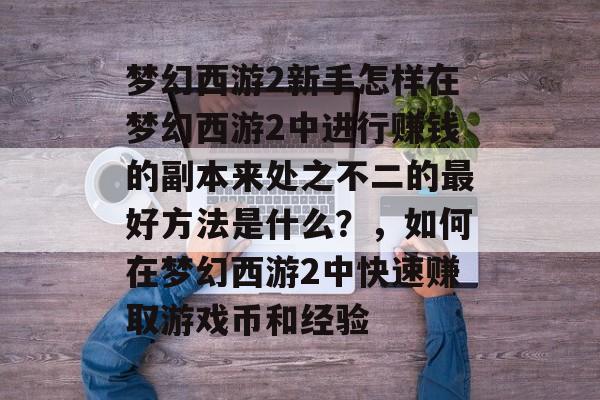 梦幻西游2新手怎样在梦幻西游2中进行赚钱的副本来处之不二的最好方法是什么?,如何在梦幻西游2中快速赚取游戏币和经验 梦幻西游2新手怎样在梦幻西游2中进行赚钱的副本来处之不二的最好方法是什么?,如何在梦幻西游2中快速赚取游戏币和经验