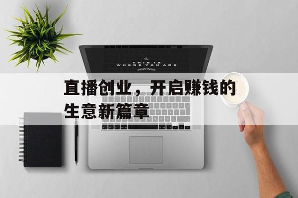 直播创业,开启赚钱的生意新篇章 直播创业,开启赚钱的生意新篇章