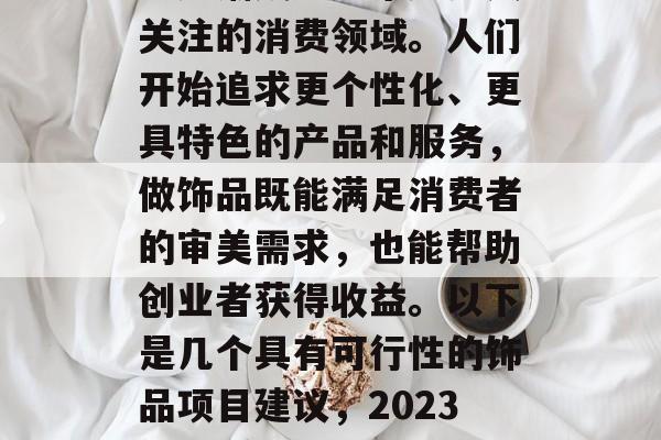 在现代社会中,饰品市场逐渐成为越来越多人关注的消费领域。人们开始追求更个性化、更具特色的产品和服务,做饰品既能满足消费者的审美需求,也能帮助创业者获得收益。以下是几个具有可行性的饰品项目建议,2023年最受欢迎的饰品投资项目 在现代社会中,饰品市场逐渐成为越来越多人关注的消费领域。人们开始追求更个性化、更具特色的产品和服务,做饰品既能满足消费者的审美需求,也能帮助创业者获得收益。以下是几个具有可行性的饰品项目建议,2023年最受欢迎的饰品投资项目