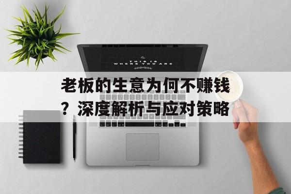 老板的生意为何不赚钱?深度解析与应对策略 老板的生意为何不赚钱?深度解析与应对策略