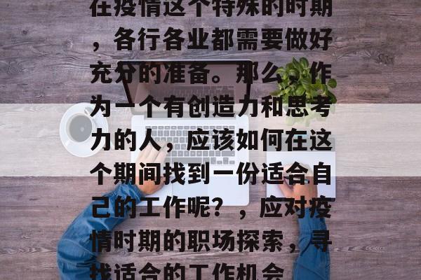 在疫情这个特殊的时期,各行各业都需要做好充分的准备。那么,作为一个有创造力和思考力的人,应该如何在这个期间找到一份适合自己的工作呢?,应对疫情时期的职场探索,寻找适合的工作机会 在疫情这个特殊的时期,各行各业都需要做好充分的准备。那么,作为一个有创造力和思考力的人,应该如何在这个期间找到一份适合自己的工作呢?,应对疫情时期的职场探索,寻找适合的工作机会