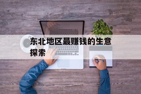 东北地区最赚钱的生意探索 东北地区最赚钱的生意探索