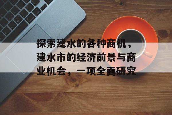 探索建水的各种商机,建水市的经济前景与商业机会,一项全面研究 探索建水的各种商机,建水市的经济前景与商业机会,一项全面研究