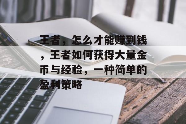 王者,怎么才能赚到钱,王者如何获得大量金币与经验,一种简单的盈利策略 王者,怎么才能赚到钱,王者如何获得大量金币与经验,一种简单的盈利策略