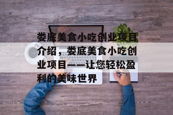 娄底美食小吃创业项目介绍，娄底美食小吃创业项目——让您轻松盈利的美味世界