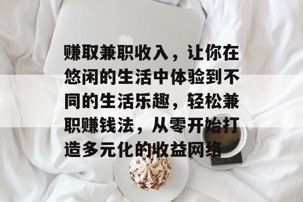 赚取兼职收入,让你在悠闲的生活中体验到不同的生活乐趣,轻松兼职赚钱法,从零开始打造多元化的收益网络 赚取兼职收入,让你在悠闲的生活中体验到不同的生活乐趣,轻松兼职赚钱法,从零开始打造多元化的收益网络