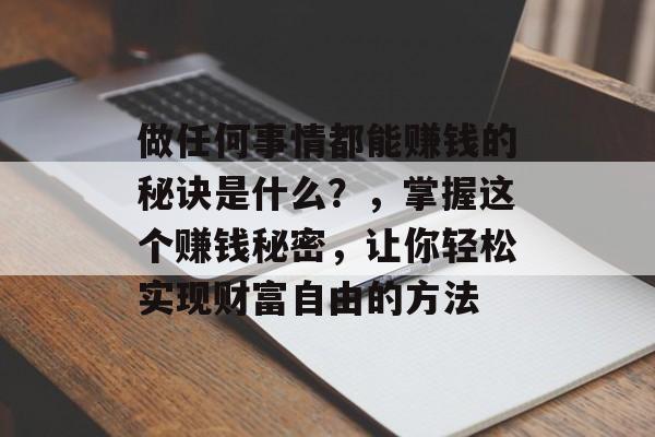 做任何事情都能赚钱的秘诀是什么?,掌握这个赚钱秘密,让你轻松实现财富自由的方法 做任何事情都能赚钱的秘诀是什么?,掌握这个赚钱秘密,让你轻松实现财富自由的方法