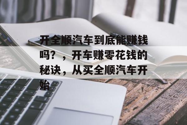 开全顺汽车到底能赚钱吗?,开车赚零花钱的秘诀,从买全顺汽车开始 开全顺汽车到底能赚钱吗?,开车赚零花钱的秘诀,从买全顺汽车开始