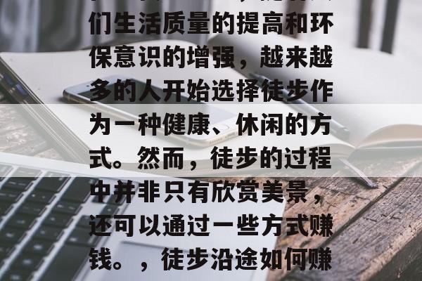 徒步沿途做什么赚钱?在现代社会中,随着人们生活质量的提高和环保意识的增强,越来越多的人开始选择徒步作为一种健康、休闲的方式。然而,徒步的过程中并非只有欣赏美景,还可以通过一些方式赚钱。,徒步沿途如何赚钱,一种自然与经济双赢的方式 徒步沿途做什么赚钱?在现代社会中,随着人们生活质量的提高和环保意识的增强,越来越多的人开始选择徒步作为一种健康、休闲的方式。然而,徒步的过程中并非只有欣赏美景,还可以通过一些方式赚钱。,徒步沿途如何赚钱,一种自然与经济双赢的方式