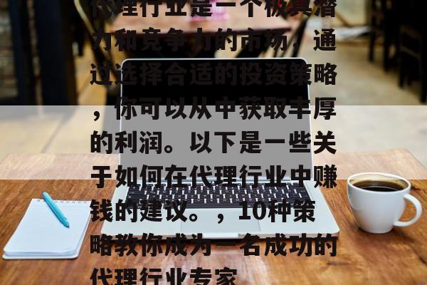代理行业是一个极具潜力和竞争力的市场,通过选择合适的投资策略,你可以从中获取丰厚的利润。以下是一些关于如何在代理行业中赚钱的建议。,10种策略教你成为一名成功的代理行业专家 代理行业是一个极具潜力和竞争力的市场,通过选择合适的投资策略,你可以从中获取丰厚的利润。以下是一些关于如何在代理行业中赚钱的建议。,10种策略教你成为一名成功的代理行业专家