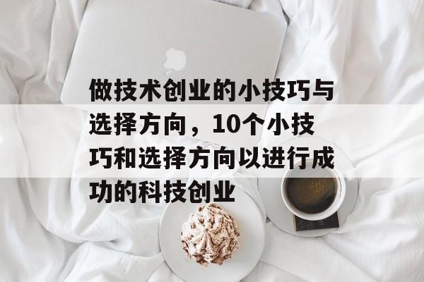 做技术创业的小技巧与选择方向,10个小技巧和选择方向以进行成功的科技创业 做技术创业的小技巧与选择方向,10个小技巧和选择方向以进行成功的科技创业