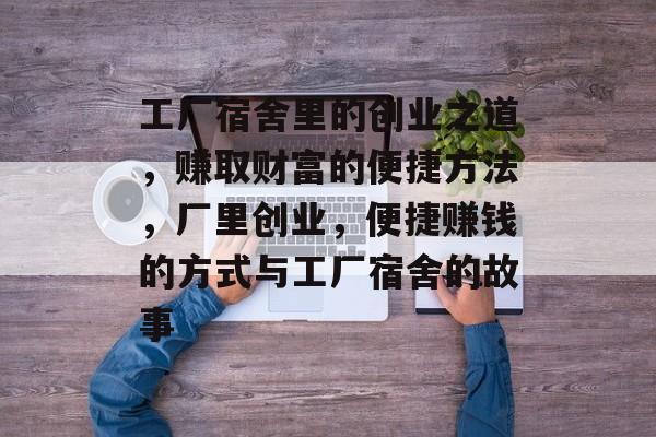 工厂宿舍里的创业之道,赚取财富的便捷方法,厂里创业,便捷赚钱的方式与工厂宿舍的故事 工厂宿舍里的创业之道,赚取财富的便捷方法,厂里创业,便捷赚钱的方式与工厂宿舍的故事