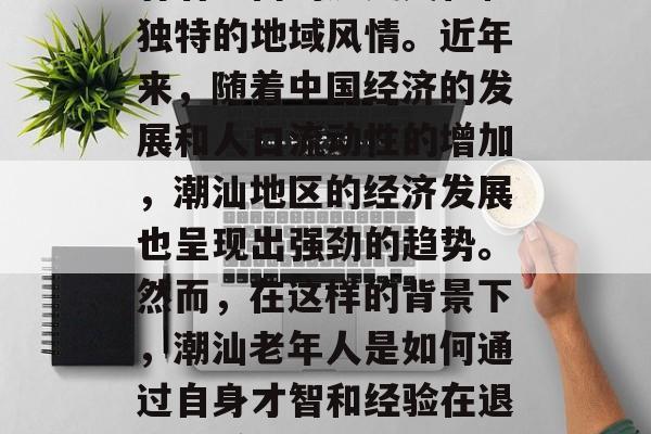潮汕老人靠什么赚钱?潮汕地区是一个位于中国东南沿海的地区,其有着丰富的历史文化和独特的地域风情。近年来,随着中国经济的发展和人口流动性的增加,潮汕地区的经济发展也呈现出强劲的趋势。然而,在这样的背景下,潮汕老年人是如何通过自身才智和经验在退休后赚取收入呢?,潮汕老年人如何通过自身的才智和经验在退休后赚钱 潮汕老人靠什么赚钱?潮汕地区是一个位于中国东南沿海的地区,其有着丰富的历史文化和独特的地域风情。近年来,随着中国经济的发展和人口流动性的增加,潮汕地区的经济发展也呈现出强劲的趋势。然而,在这样的背景下,潮汕老年人是如何通过自身才智和经验在退休后赚取收入呢?,潮汕老年人如何通过自身的才智和经验在退休后赚钱