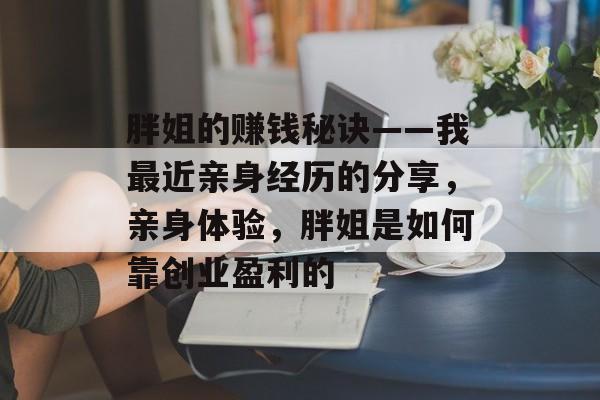胖姐的赚钱秘诀——我最近亲身经历的分享,亲身体验,胖姐是如何靠创业盈利的 胖姐的赚钱秘诀——我最近亲身经历的分享,亲身体验,胖姐是如何靠创业盈利的