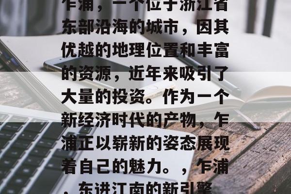 乍浦，一个位于浙江省东部沿海的城市，因其优越的地理位置和丰富的资源，近年来吸引了大量的投资。作为一个新经济时代的产物，乍浦正以崭新的姿态展现着自己的魅力。，乍浦，东进江南的新引擎