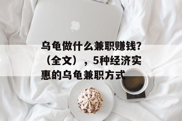 乌龟做什么兼职赚钱?(全文),5种经济实惠的乌龟兼职方式 乌龟做什么兼职赚钱?(全文),5种经济实惠的乌龟兼职方式