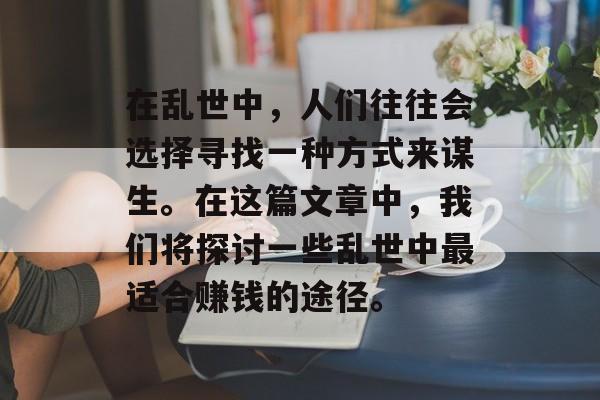 在乱世中,人们往往会选择寻找一种方式来谋生。在这篇文章中,我们将探讨一些乱世中最适合赚钱的途径。 在乱世中,人们往往会选择寻找一种方式来谋生。在这篇文章中,我们将探讨一些乱世中最适合赚钱的途径。