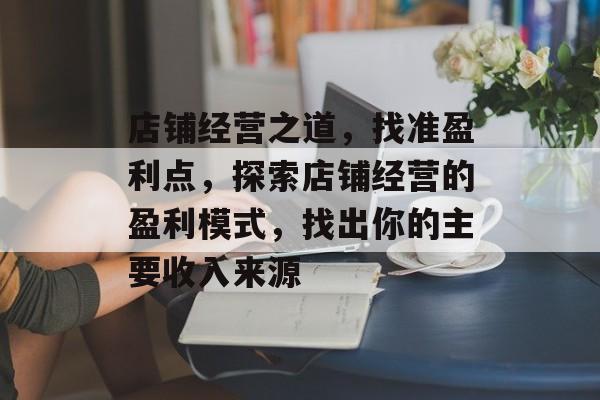 店铺经营之道,找准盈利点,探索店铺经营的盈利模式,找出你的主要收入来源 店铺经营之道,找准盈利点,探索店铺经营的盈利模式,找出你的主要收入来源